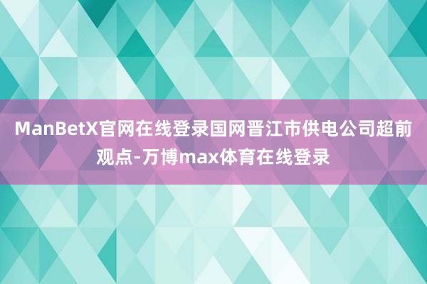 ManBetX官网在线登录国网晋江市供电公司超前观点-万博max体育在线登录