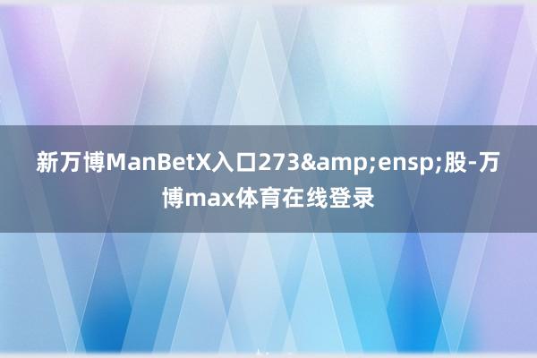 新万博ManBetX入口273&ensp;股-万博max体育在线登录