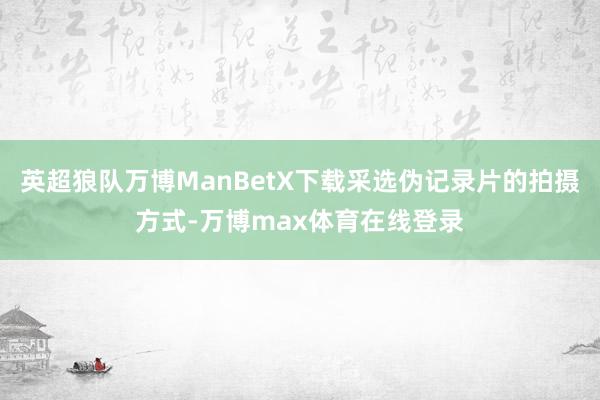 英超狼队万博ManBetX下载采选伪记录片的拍摄方式-万博max体育在线登录